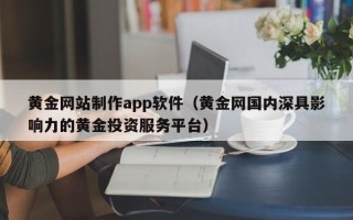 顺德黄金网站制作app软件（黄金网国内深具影响力的黄金投资服务平台）