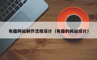 顺德有趣网站制作流程设计（有趣的网站设计）