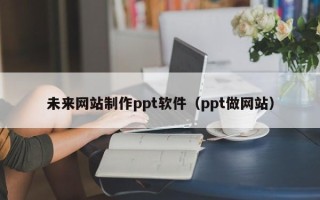 顺德未来网站制作ppt软件（ppt做网站）
