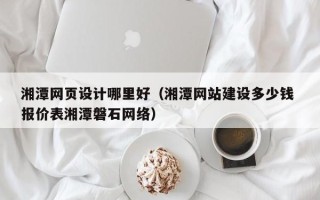 顺德湘潭网页设计哪里好（湘潭网站建设多少钱 报价表湘潭磐石网络）