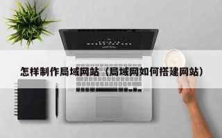 顺德怎样制作局域网站（局域网如何搭建网站）