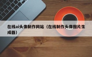 顺德在线ai头像制作网站（在线制作头像图片生成器）