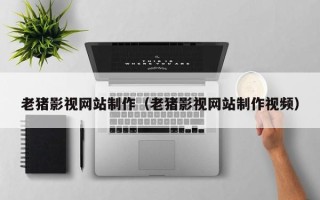 顺德老猪影视网站制作（老猪影视网站制作视频）