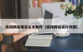 顺德岳阳网站建设论文制作（岳阳网站设计改版）