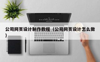 顺德公司网页设计制作教程（公司网页设计怎么做）