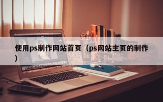 顺德使用ps制作网站首页（ps网站主页的制作）