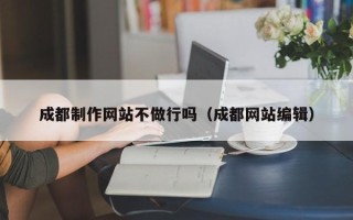 顺德成都制作网站不做行吗（成都网站编辑）