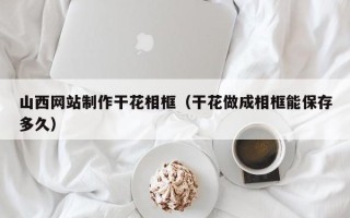 顺德山西网站制作干花相框（干花做成相框能保存多久）