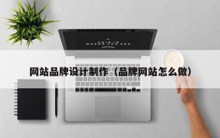 顺德网站品牌设计制作（品牌网站怎么做）