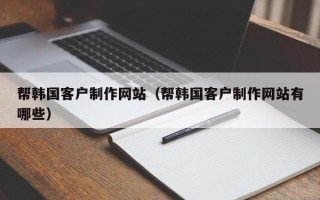 顺德帮韩国客户制作网站（帮韩国客户制作网站有哪些）